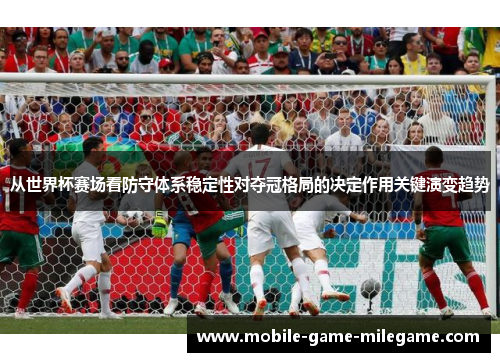 从世界杯赛场看防守体系稳定性对夺冠格局的决定作用关键演变趋势