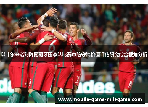 以菲尔米诺对阵葡萄牙国家队比赛中防守端价值评估研究综合视角分析 以菲尔米诺对阵葡萄牙国家队比赛中防守端价值评估研究综合视角分析