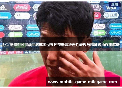 孙兴慜领衔关键战回顾韩国世界杯预选赛决定性表现与精神领袖作用解析