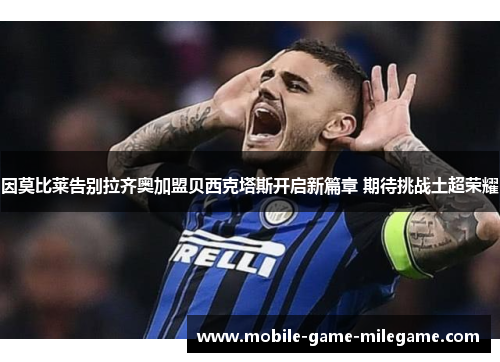 因莫比莱告别拉齐奥加盟贝西克塔斯开启新篇章 期待挑战土超荣耀 因莫比莱告别拉齐奥加盟贝西克塔斯开启新篇章 期待挑战土超荣耀