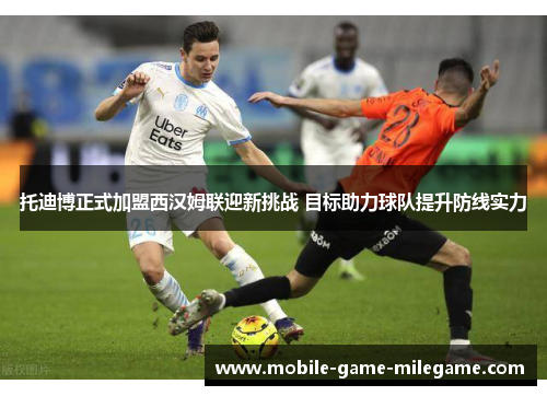 托迪博正式加盟西汉姆联迎新挑战 目标助力球队提升防线实力