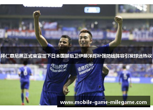 拜仁慕尼黑正式官宣签下日本国脚后卫伊藤洋辉补强防线阵容引发球迷热议