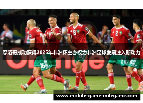 摩洛哥成功获得2025年非洲杯主办权为非洲足球发展注入新动力