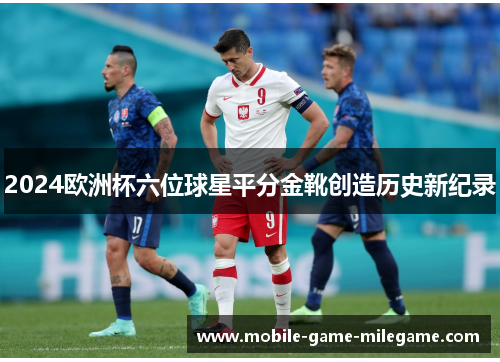 2024欧洲杯六位球星平分金靴创造历史新纪录