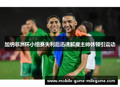 加纳非洲杯小组赛失利后迅速解雇主帅休顿引震动