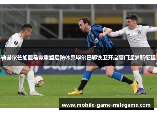 勒诺尔芒加盟马竞重塑后防体系毕尔巴鄂铁卫开启豪门逐梦新征程