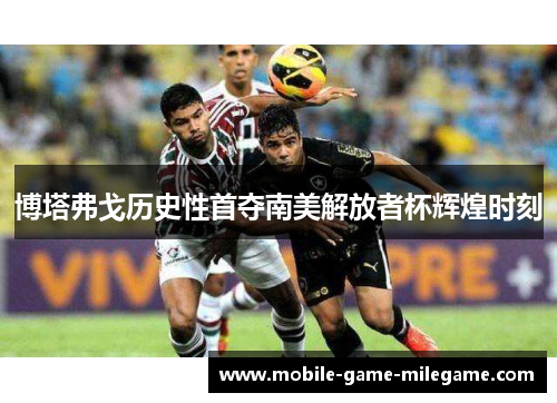 博塔弗戈历史性首夺南美解放者杯辉煌时刻