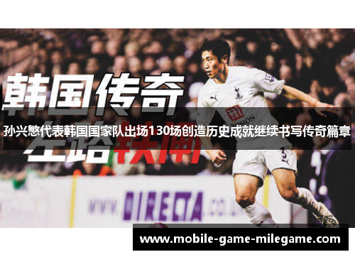 孙兴慜代表韩国国家队出场130场创造历史成就继续书写传奇篇章