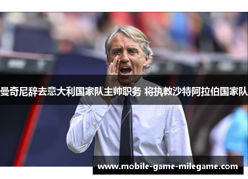 曼奇尼辞去意大利国家队主帅职务 将执教沙特阿拉伯国家队