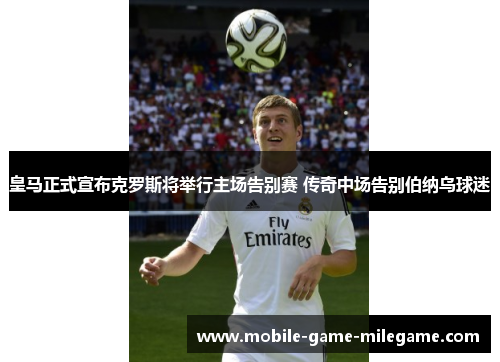 皇马正式宣布克罗斯将举行主场告别赛 传奇中场告别伯纳乌球迷