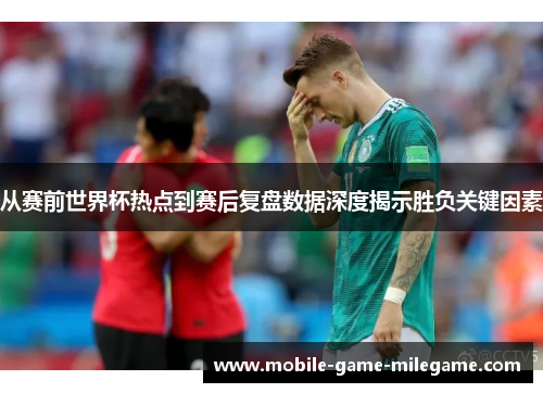 从赛前世界杯热点到赛后复盘数据深度揭示胜负关键因素