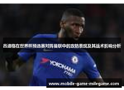 吕迪格在世界杯预选赛对阵曼联中的攻防表现及其战术影响分析