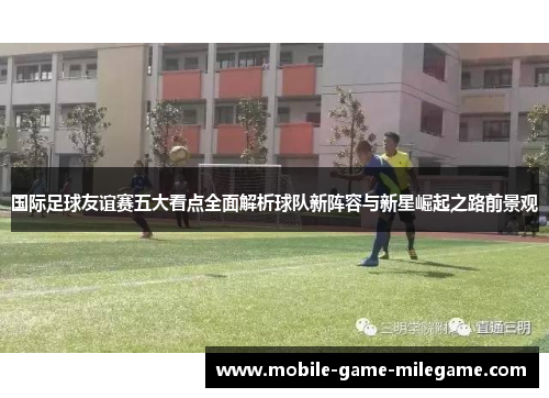 国际足球友谊赛五大看点全面解析球队新阵容与新星崛起之路前景观