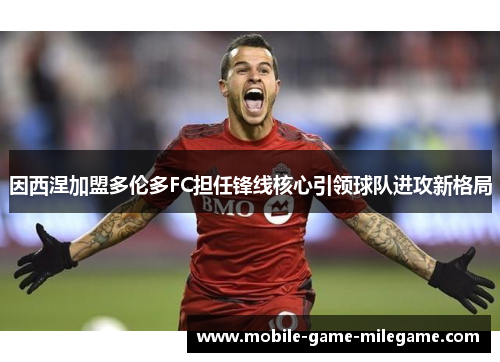因西涅加盟多伦多FC担任锋线核心引领球队进攻新格局