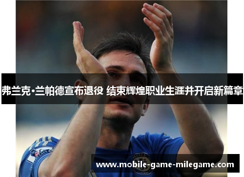 弗兰克·兰帕德宣布退役 结束辉煌职业生涯并开启新篇章 弗兰克·兰帕德宣布退役 结束辉煌职业生涯并开启新篇章