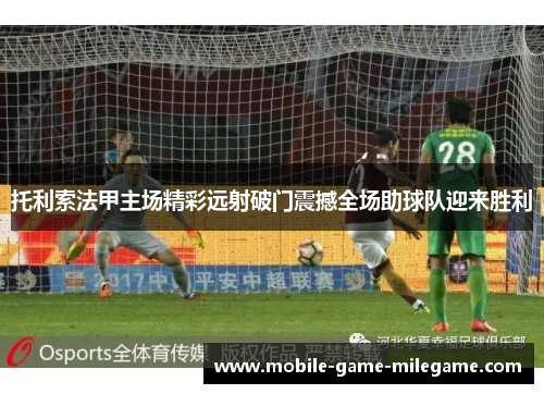 托利索法甲主场精彩远射破门震撼全场助球队迎来胜利 托利索法甲主场精彩远射破门震撼全场助球队迎来胜利