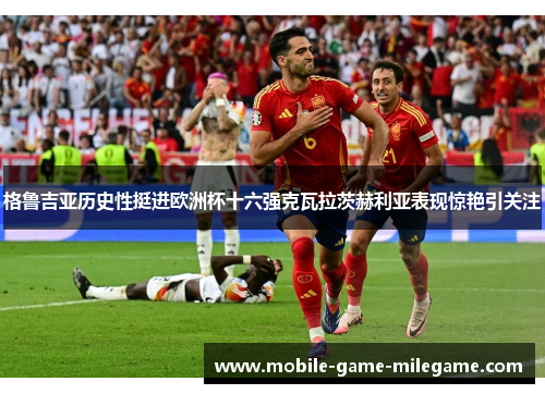 格鲁吉亚历史性挺进欧洲杯十六强克瓦拉茨赫利亚表现惊艳引关注