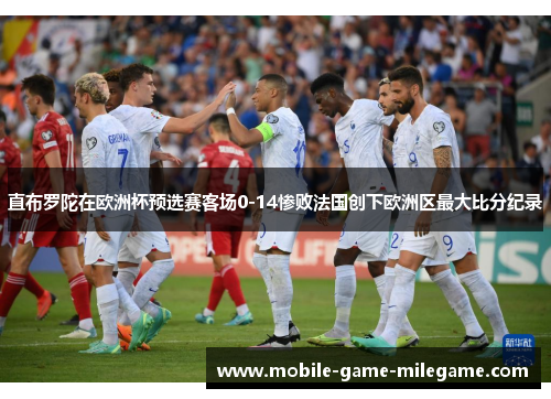 直布罗陀在欧洲杯预选赛客场0-14惨败法国创下欧洲区最大比分纪录 直布罗陀在欧洲杯预选赛客场0-14惨败法国创下欧洲区最大比分纪录