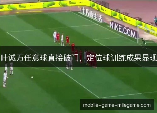 叶诚万任意球直接破门,定位球训练成果显现 叶诚万任意球直接破门,定位球训练成果显现